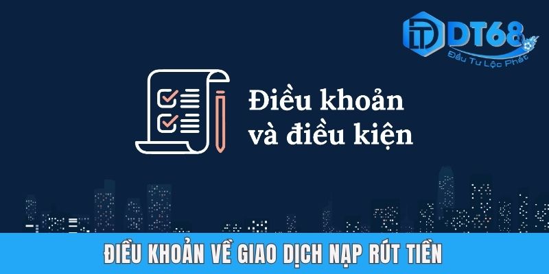 Điều Kiện Điều Khoản DT68 | Nội Dung Chính Sách Quan Trọng Điều khoản về giao dịch nạp rút tiền